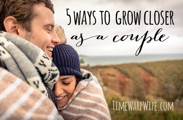 5 Ways To Grow Closer As A Couple - Time-Warp Wife